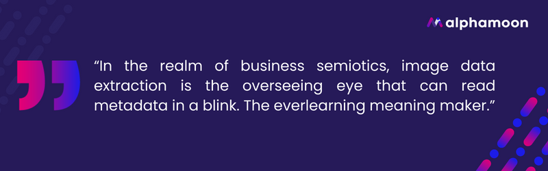 Quote: "In the realm of business semiotics, image data extraction is the overseeing eye that can read metadata in a blink. The ever-learning meaning maker."